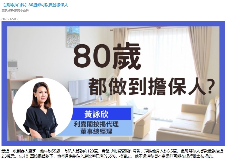 【按揭小百科】80歲都可以做到擔保人 3 最近,收到客人查詢,他年約55歲,有私人貸款約120萬,希望以物業套現作清數,現時他月入約3.5萬,但每月私人貸款還款接近2.3萬元,在未計算按揭貸款下,他每月供款佔入息比率已高於65%。